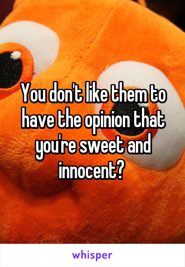 You don't like them to have the opinion that you're sweet and innocent? 