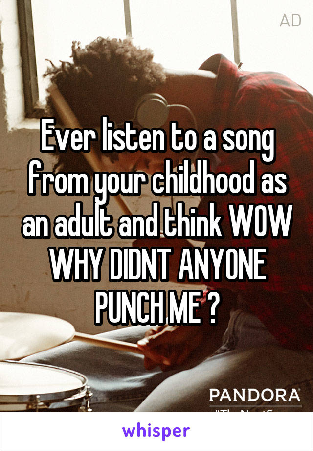 Ever listen to a song from your childhood as an adult and think WOW WHY DIDNT ANYONE PUNCH ME ?