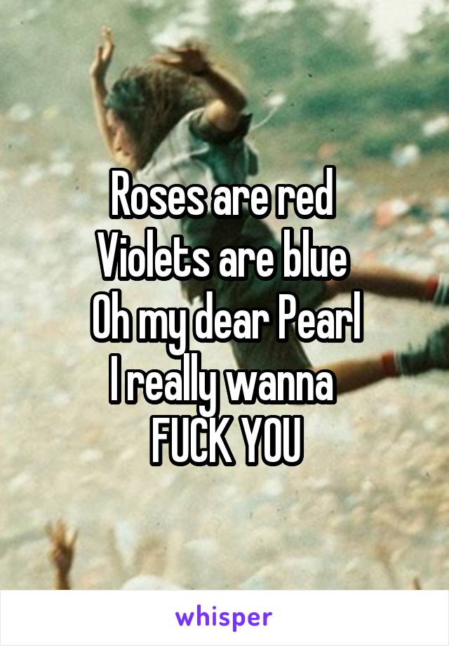 Roses are red 
Violets are blue 
Oh my dear Pearl
I really wanna 
FUCK YOU