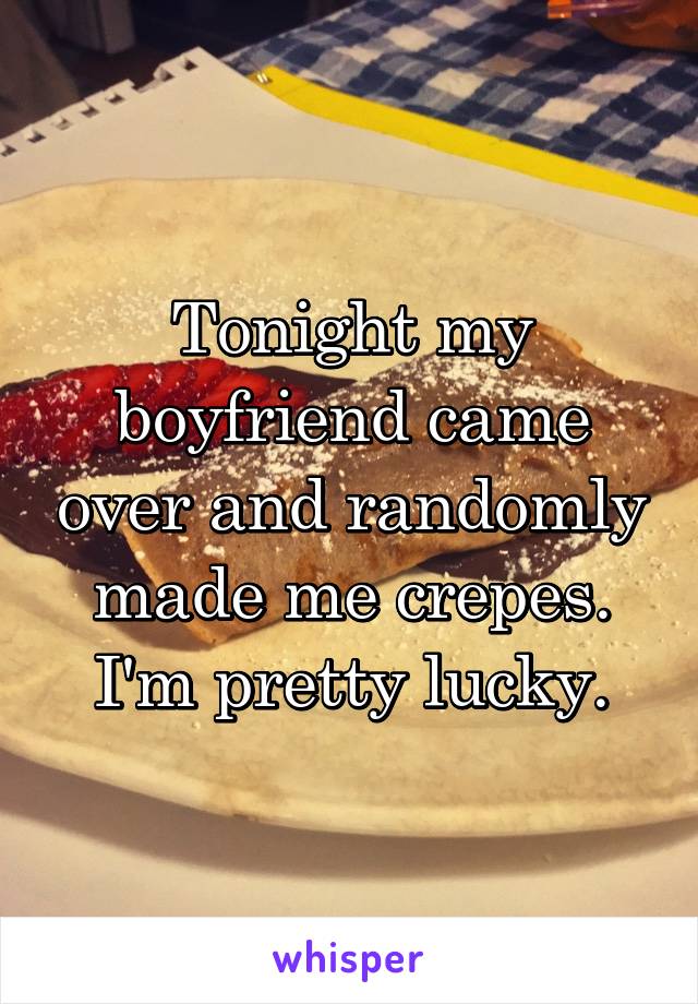 Tonight my boyfriend came over and randomly made me crepes. I'm pretty lucky.