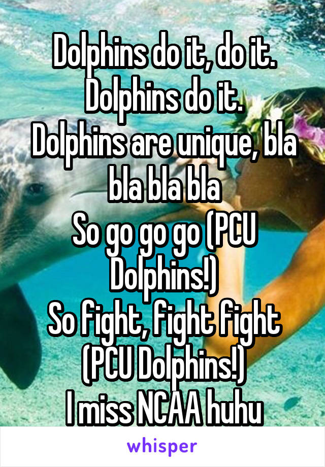 Dolphins do it, do it. Dolphins do it.
Dolphins are unique, bla bla bla bla
So go go go (PCU Dolphins!)
So fight, fight fight (PCU Dolphins!)
I miss NCAA huhu