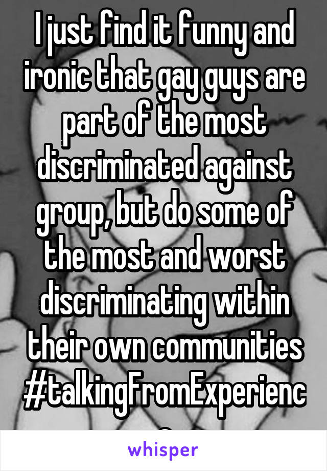 I just find it funny and ironic that gay guys are part of the most discriminated against group, but do some of the most and worst discriminating within their own communities #talkingFromExperience