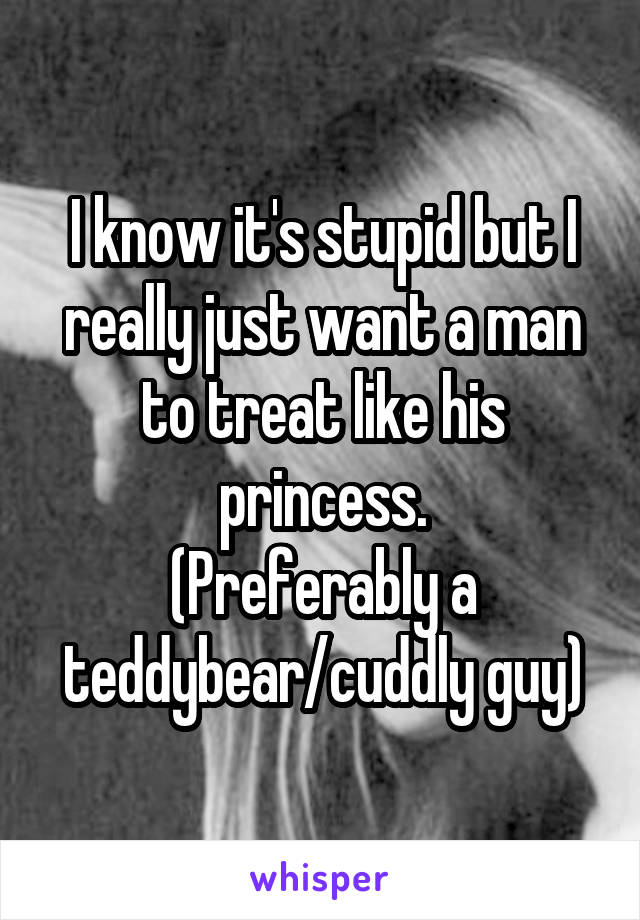 I know it's stupid but I really just want a man to treat like his princess.
(Preferably a teddybear/cuddly guy)