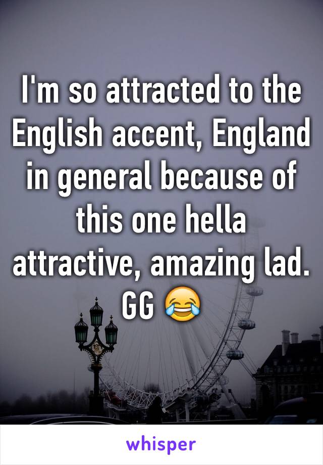 I'm so attracted to the English accent, England in general because of this one hella attractive, amazing lad. 
GG 😂
