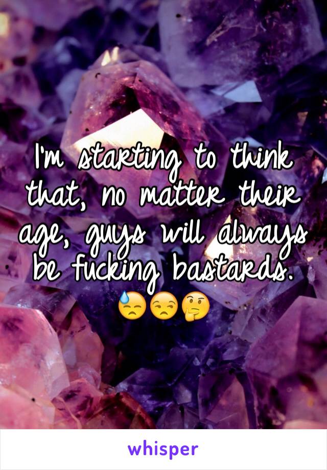 I'm starting to think that, no matter their age, guys will always be fucking bastards. 
😓😒🤔