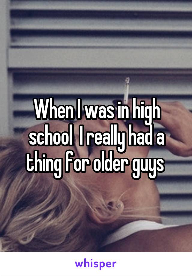 When I was in high school  I really had a thing for older guys 