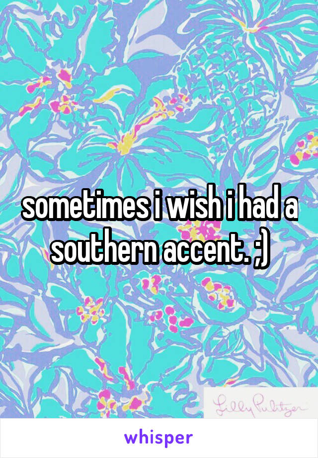 sometimes i wish i had a southern accent. ;)