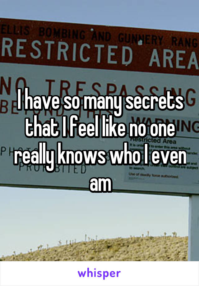 I have so many secrets that I feel like no one really knows who I even am