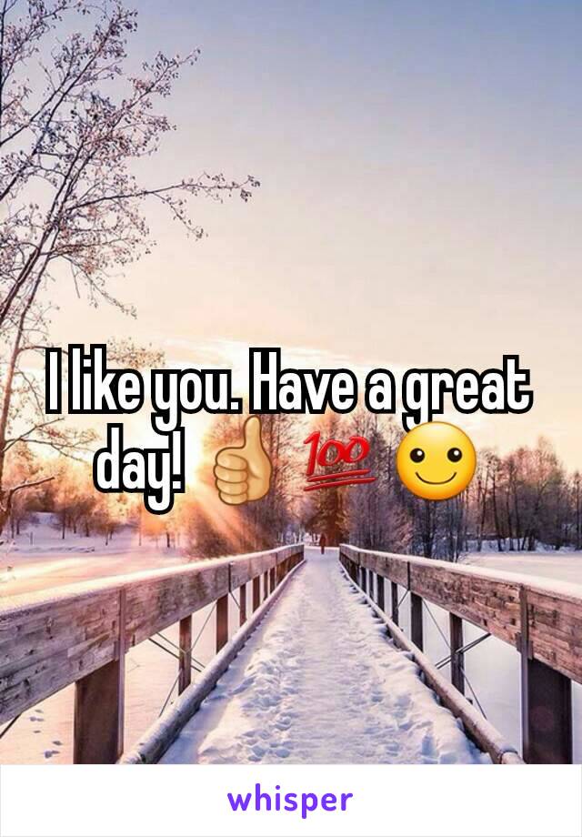 I like you. Have a great day! 👍💯☺