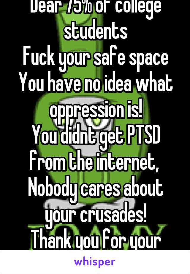 Dear 75% of college students
Fuck your safe space
You have no idea what oppression is!
You didnt get PTSD from the internet, 
Nobody cares about your crusades!
Thank you for your time