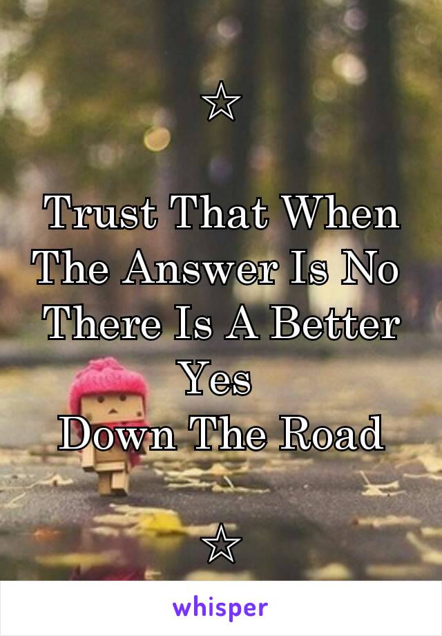 ☆

Trust That When The Answer Is No 
There Is A Better Yes 
Down The Road

☆