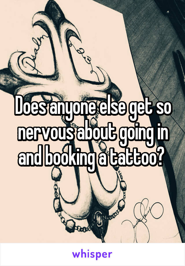 Does anyone else get so nervous about going in and booking a tattoo? 