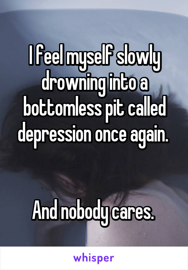 I feel myself slowly drowning into a bottomless pit called depression once again. 


And nobody cares. 