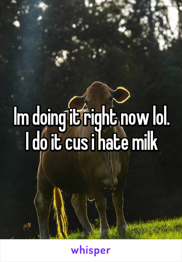 Im doing it right now lol. I do it cus i hate milk