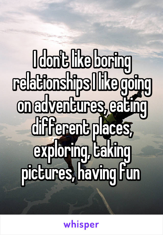 I don't like boring relationships I like going on adventures, eating different places, exploring, taking pictures, having fun 