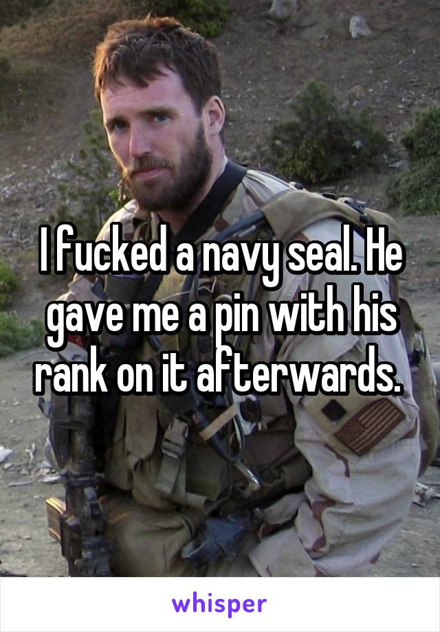 I fucked a navy seal. He gave me a pin with his rank on it afterwards. 