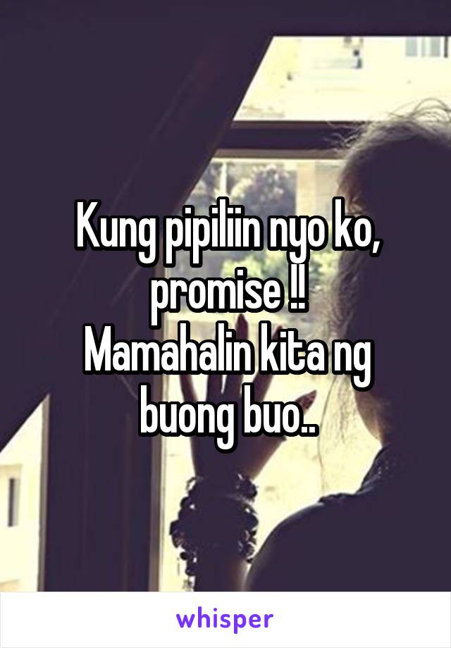 Kung pipiliin nyo ko, promise !!
Mamahalin kita ng buong buo..