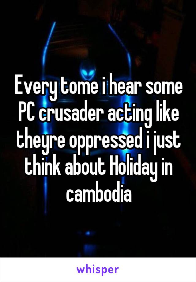 Every tome i hear some PC crusader acting like theyre oppressed i just think about Holiday in cambodia