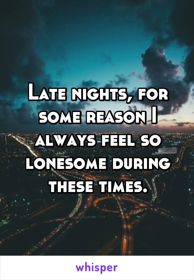 Late nights, for some reason I always feel so lonesome during these times.