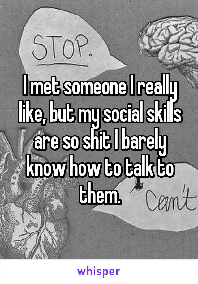 I met someone I really like, but my social skills are so shit I barely know how to talk to them.