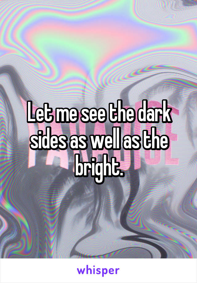 Let me see the dark sides as well as the bright.