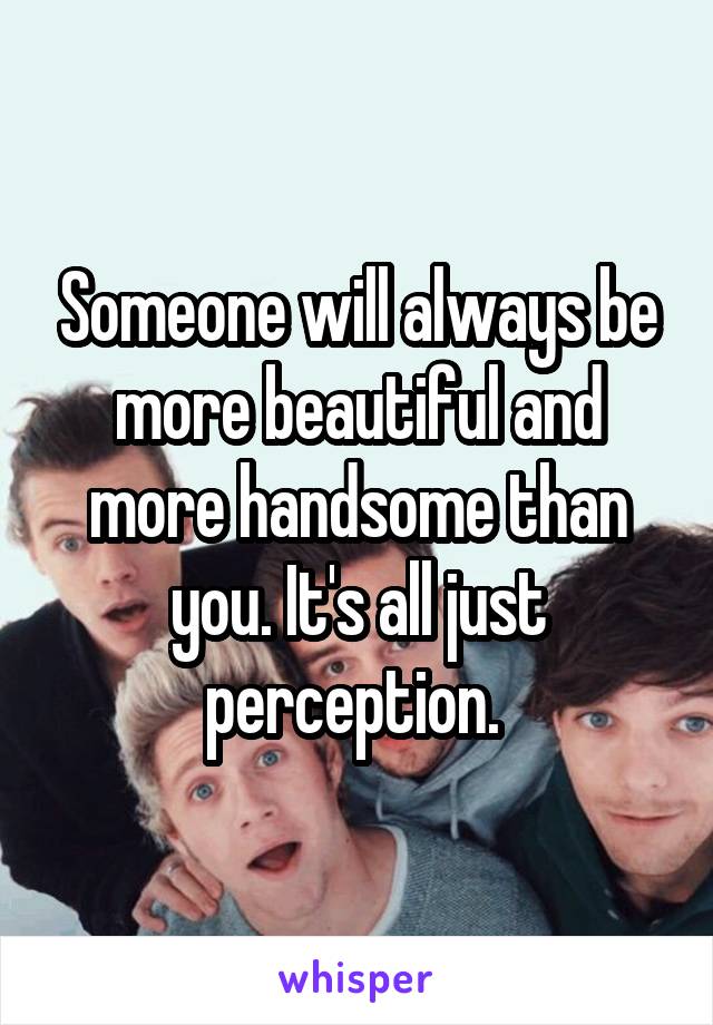 Someone will always be more beautiful and more handsome than you. It's all just perception. 