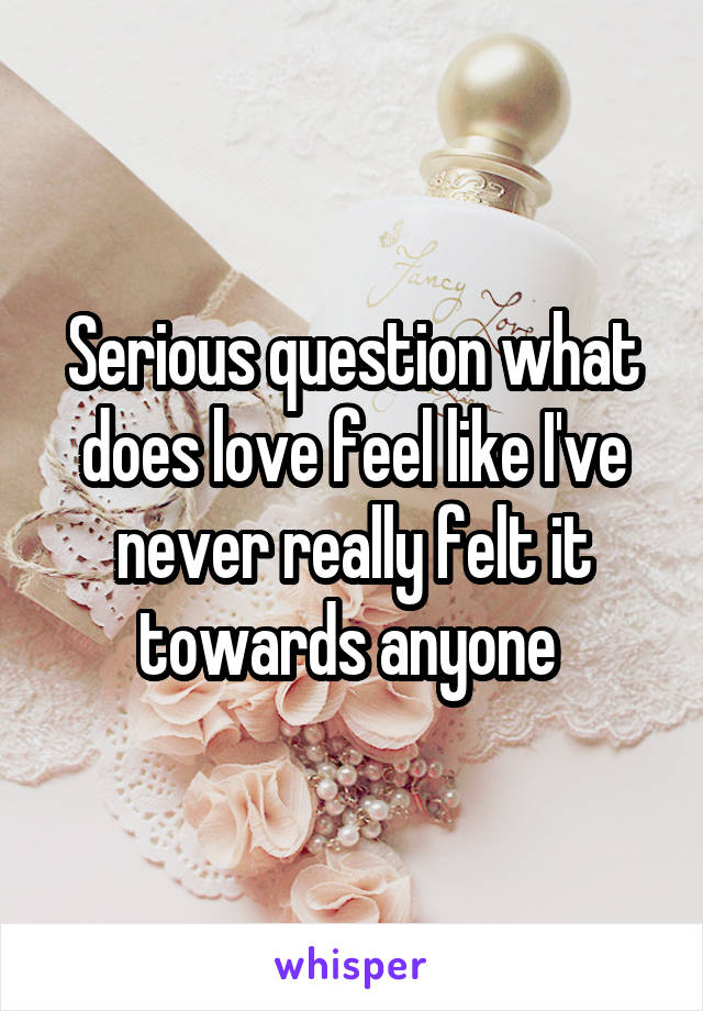 Serious question what does love feel like I've never really felt it towards anyone 