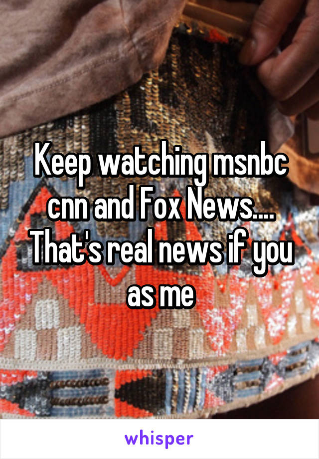 Keep watching msnbc cnn and Fox News.... That's real news if you as me