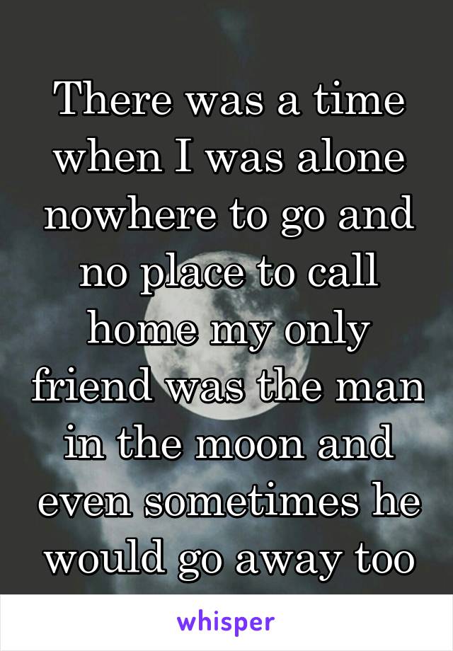 There was a time when I was alone nowhere to go and no place to call home my only friend was the man in the moon and even sometimes he would go away too