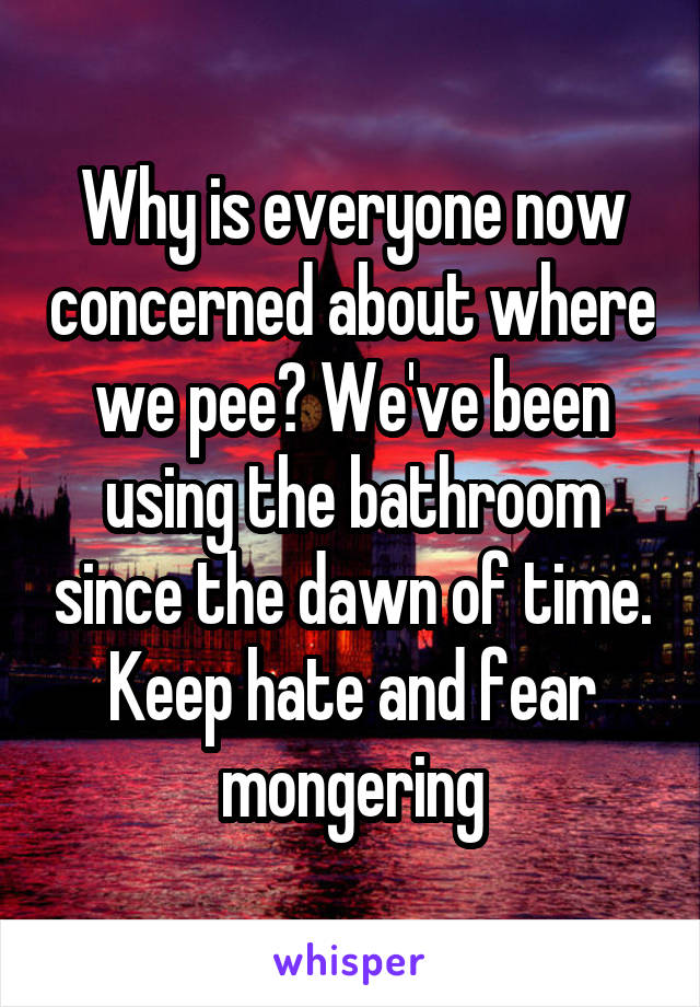 Why is everyone now concerned about where we pee? We've been using the bathroom since the dawn of time. Keep hate and fear mongering