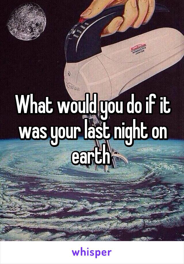 What would you do if it was your last night on earth 