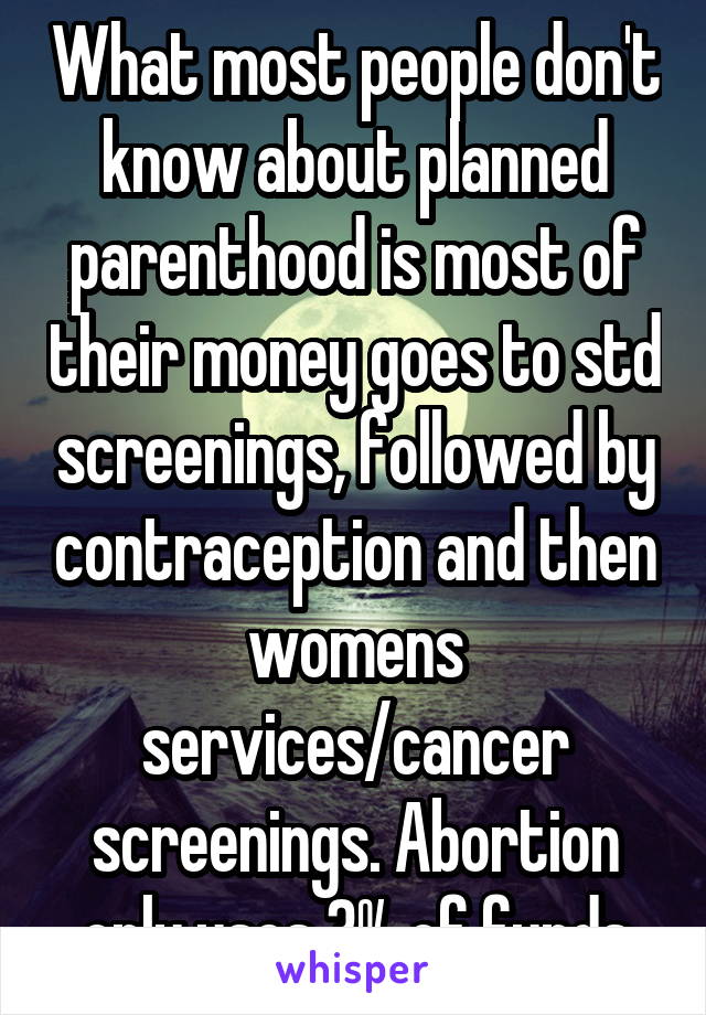 What most people don't know about planned parenthood is most of their money goes to std screenings, followed by contraception and then womens services/cancer screenings. Abortion only uses 3% of funds