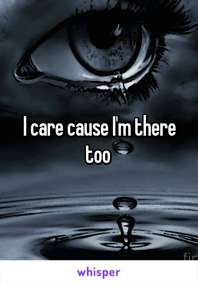 I care cause I'm there too 