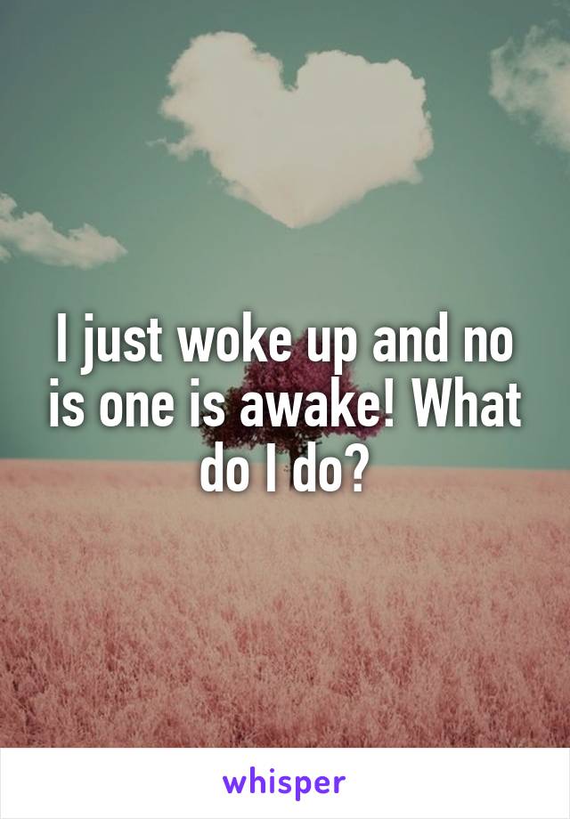 I just woke up and no is one is awake! What do I do?