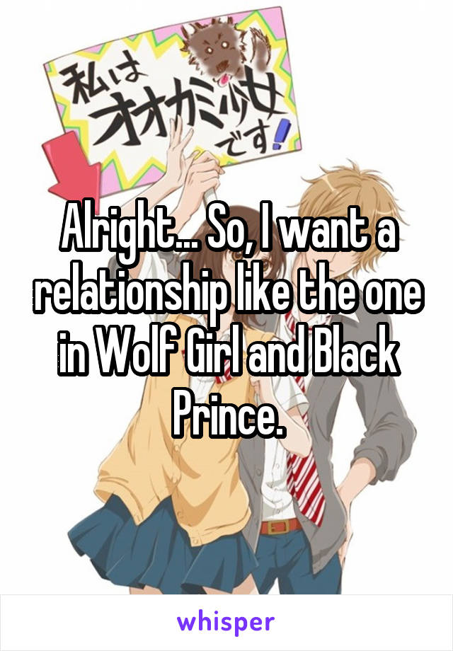 Alright... So, I want a relationship like the one in Wolf Girl and Black Prince.