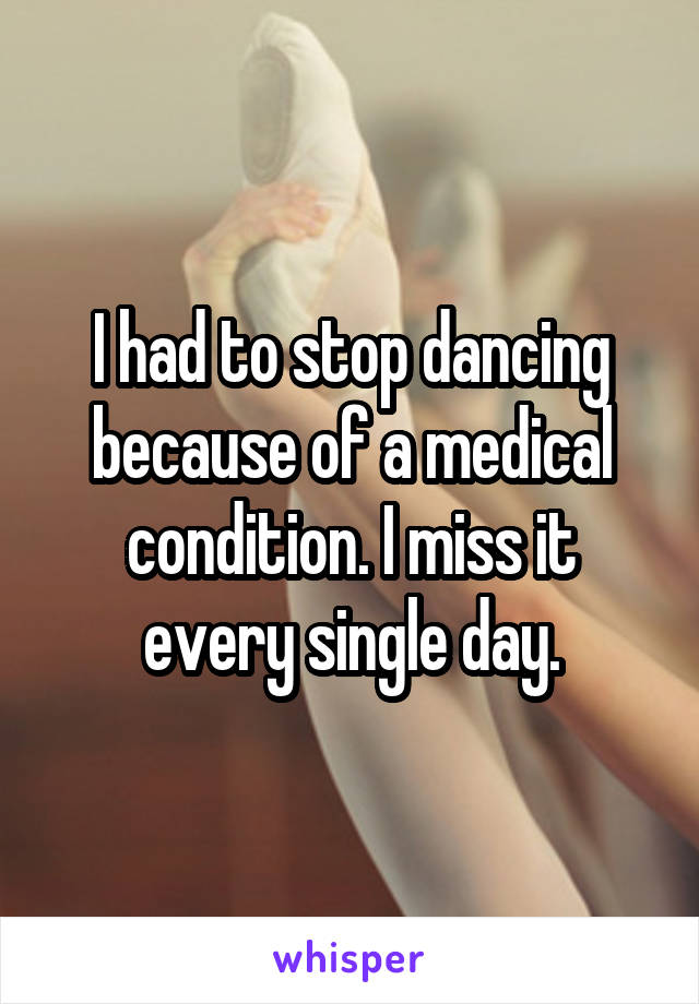 I had to stop dancing because of a medical condition. I miss it every single day.