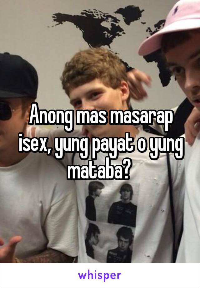 Anong mas masarap isex, yung payat o yung mataba? 