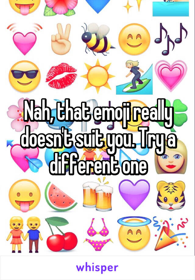 Nah, that emoji really doesn't suit you. Try a different one