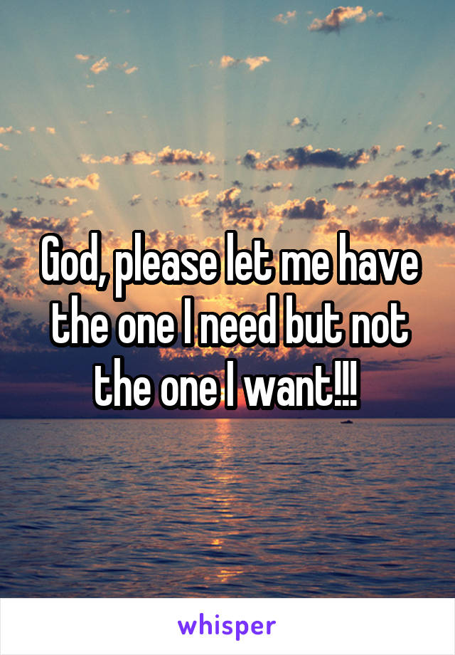 God, please let me have the one I need but not the one I want!!! 