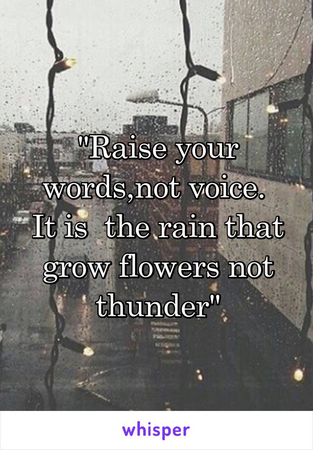 "Raise your words,not voice. 
It is  the rain that grow flowers not thunder"