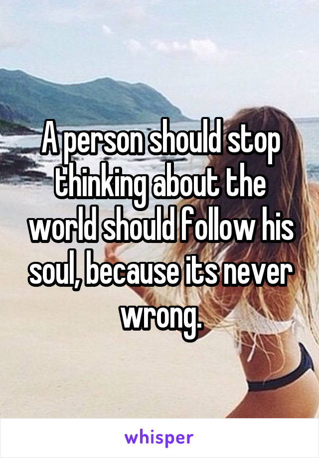 A person should stop thinking about the world should follow his soul, because its never wrong.