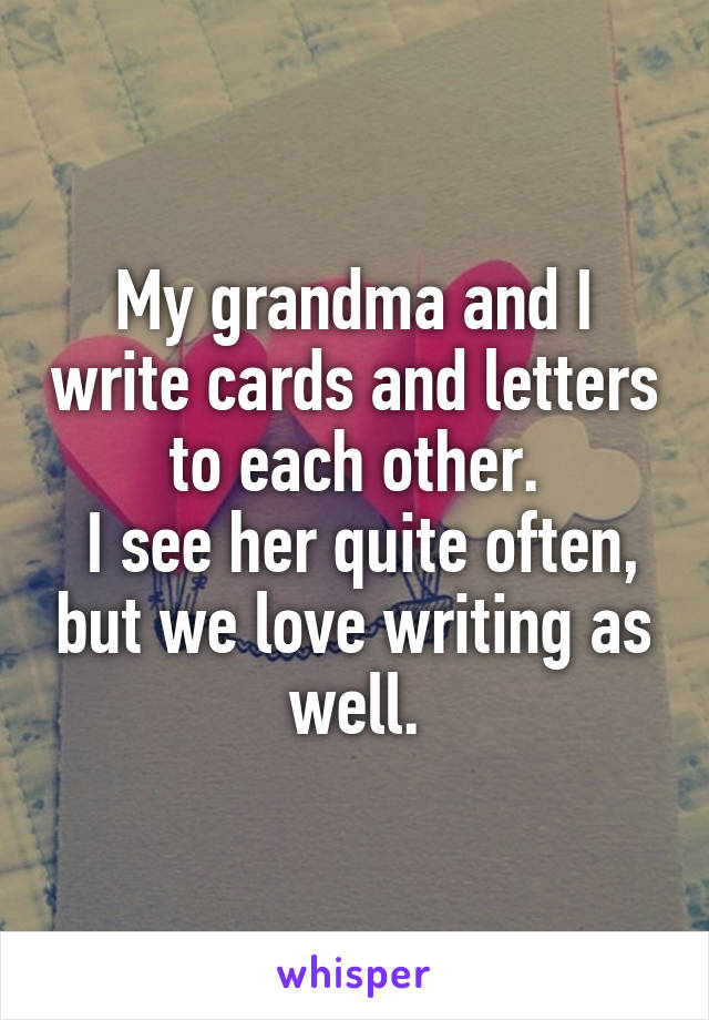 My grandma and I write cards and letters to each other.
 I see her quite often, but we love writing as well.