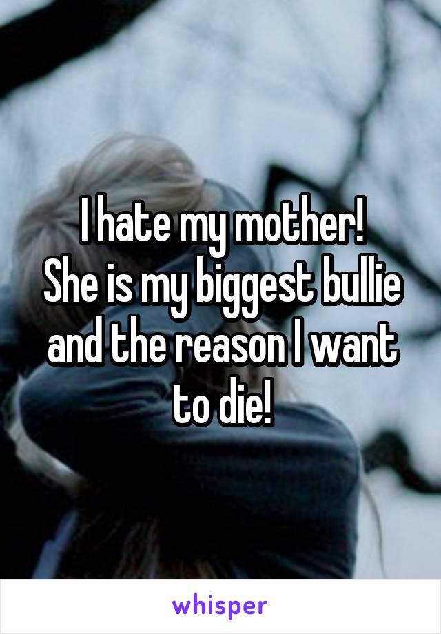 I hate my mother!
She is my biggest bullie and the reason I want to die!