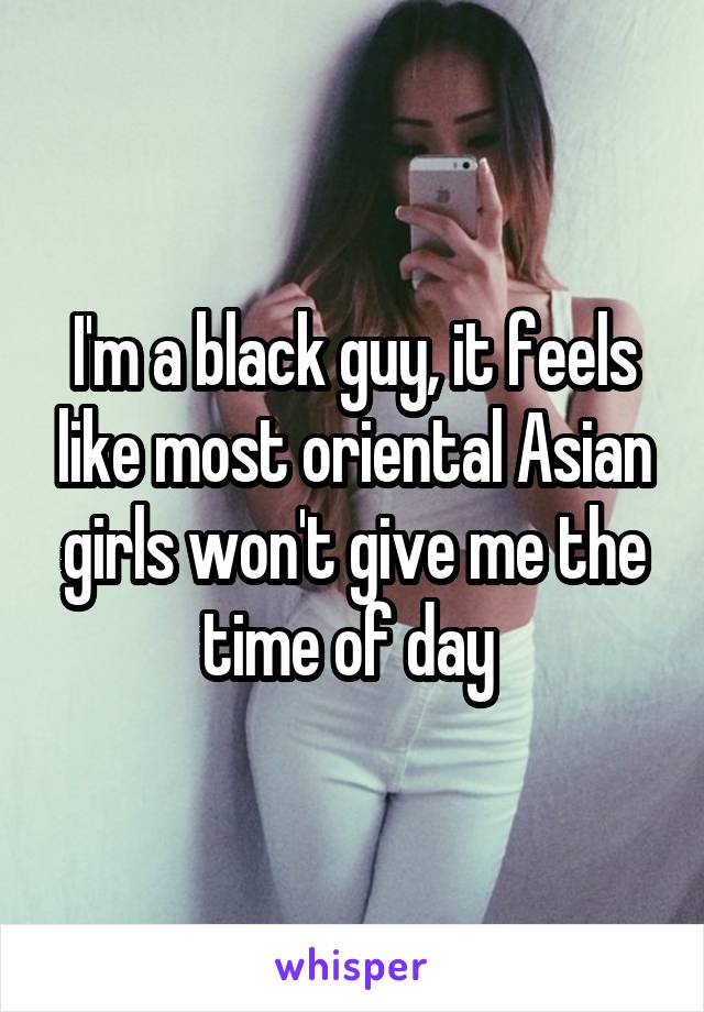 I'm a black guy, it feels like most oriental Asian girls won't give me the time of day 