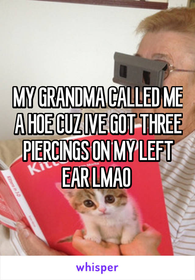 MY GRANDMA CALLED ME A HOE CUZ IVE GOT THREE PIERCINGS ON MY LEFT EAR LMAO 