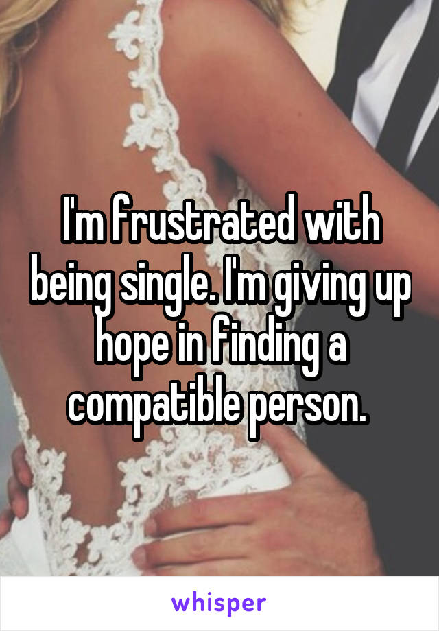 I'm frustrated with being single. I'm giving up hope in finding a compatible person. 