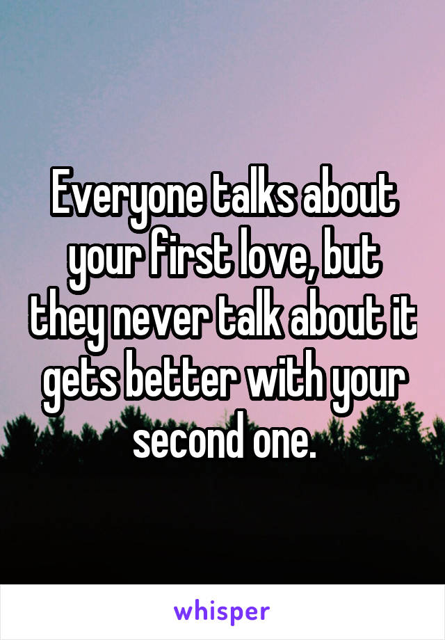 Everyone talks about your first love, but they never talk about it gets better with your second one.