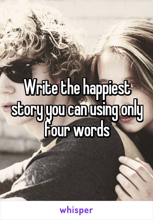 Write the happiest story you can using only four words