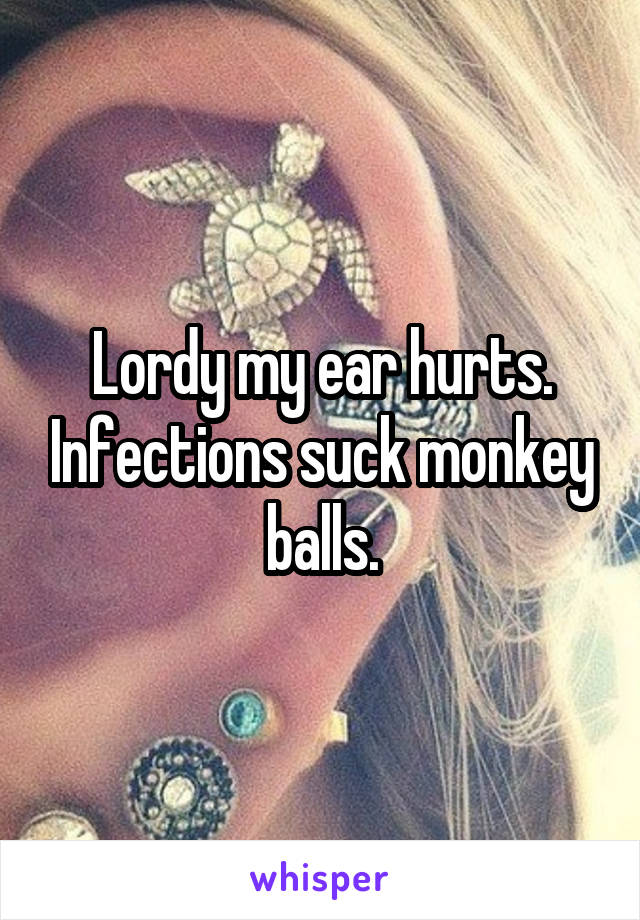 Lordy my ear hurts. Infections suck monkey balls.