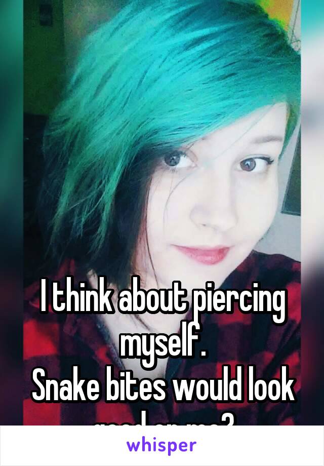 





I think about piercing myself.
Snake bites would look good on me?